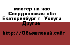 мастер на час - Свердловская обл., Екатеринбург г. Услуги » Другие   